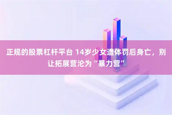 正规的股票杠杆平台 14岁少女遭体罚后身亡，别让拓展营沦为“暴力营”