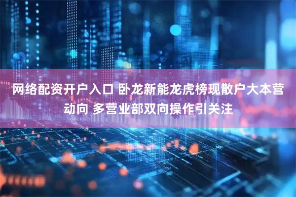 网络配资开户入口 卧龙新能龙虎榜现散户大本营动向 多营业部双向操作引关注