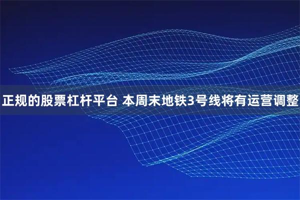 正规的股票杠杆平台 本周末地铁3号线将有运营调整