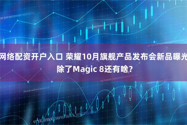 网络配资开户入口 荣耀10月旗舰产品发布会新品曝光 除了Magic 8还有啥？