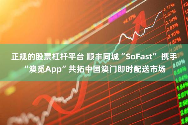 正规的股票杠杆平台 顺丰同城“SoFast” 携手“澳觅App”共拓中国澳门即时配送市场
