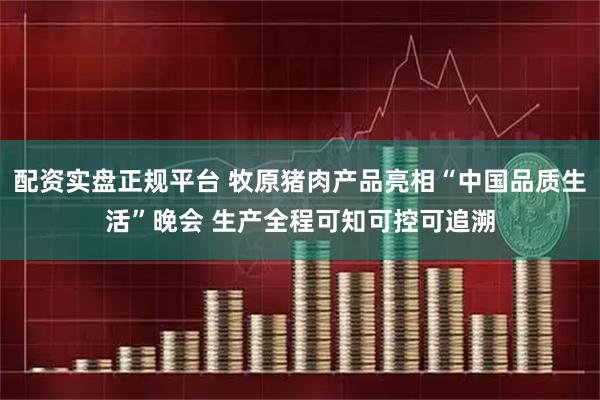 配资实盘正规平台 牧原猪肉产品亮相“中国品质生活”晚会 生产全程可知可控可追溯