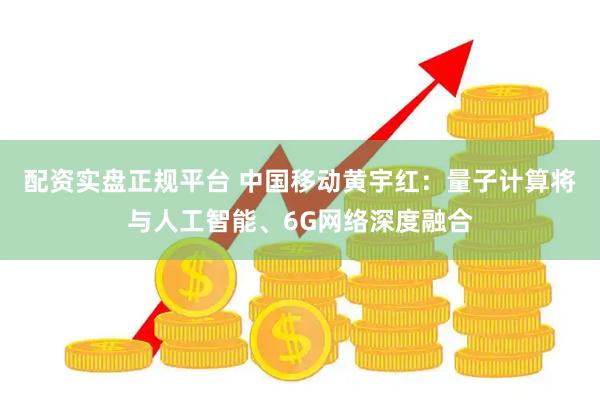 配资实盘正规平台 中国移动黄宇红:量子计算将与人工智能、6G网络深度融合
