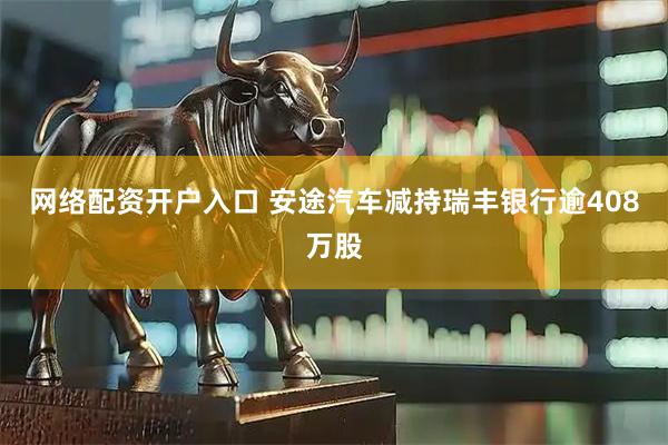 网络配资开户入口 安途汽车减持瑞丰银行逾408万股