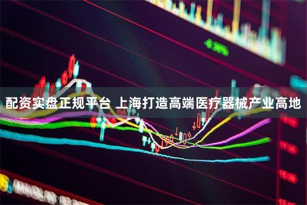 配资实盘正规平台 上海打造高端医疗器械产业高地
