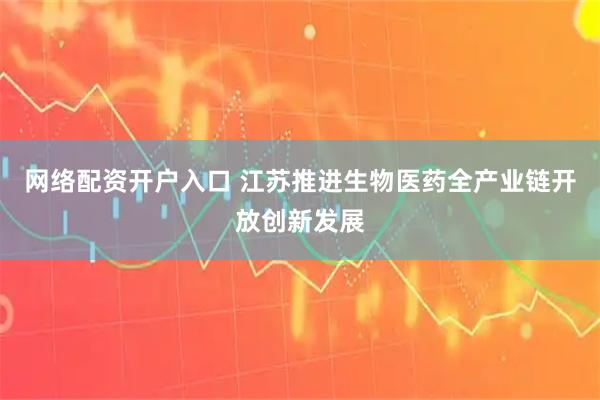网络配资开户入口 江苏推进生物医药全产业链开放创新发展