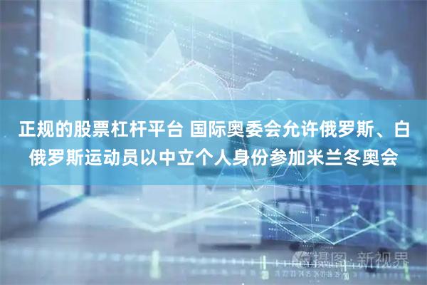 正规的股票杠杆平台 国际奥委会允许俄罗斯、白俄罗斯运动员以中立个人身份参加米兰冬奥会