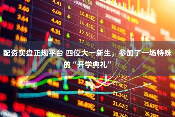 配资实盘正规平台 四位大一新生,参加了一场特殊的“开学典礼”