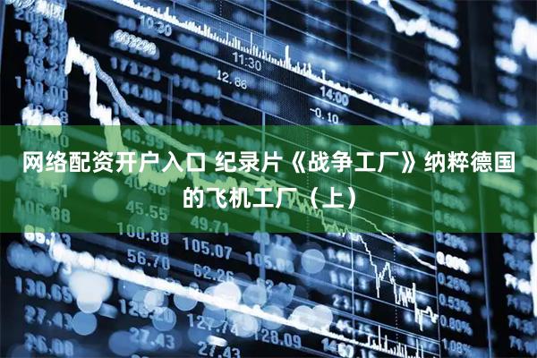 网络配资开户入口 纪录片《战争工厂》纳粹德国的飞机工厂（上）