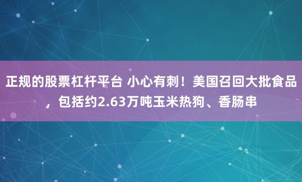 正规的股票杠杆平台 小心有刺!美国召回大批食品,包括约2.63万吨玉米热狗、香肠串