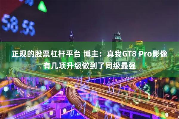 正规的股票杠杆平台 博主:真我GT8 Pro影像有几项升级做到了同级最强