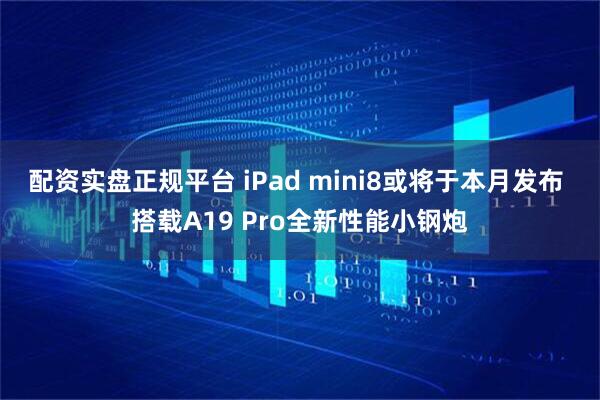 配资实盘正规平台 iPad mini8或将于本月发布 搭载A19 Pro全新性能小钢炮