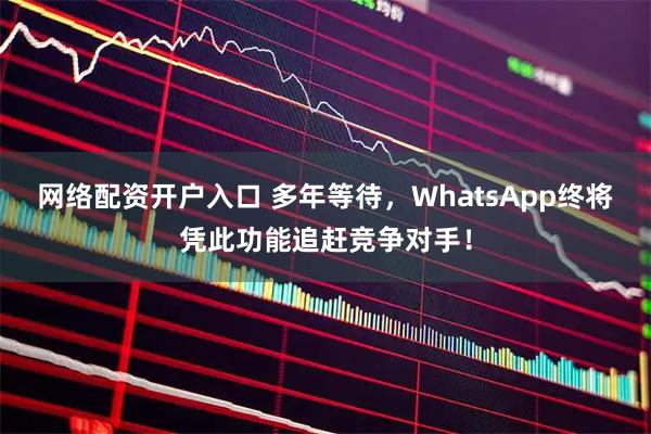 网络配资开户入口 多年等待,WhatsApp终将凭此功能追赶竞争对手!