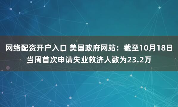 网络配资开户入口 美国政府网站：截至10月18日当周首次申请失业救济人数为23.2万