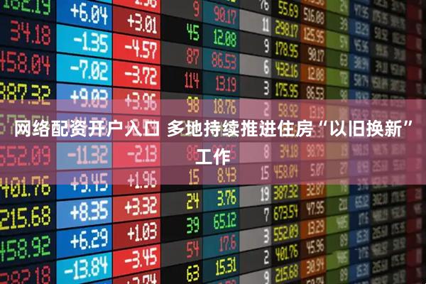 网络配资开户入口 多地持续推进住房“以旧换新”工作