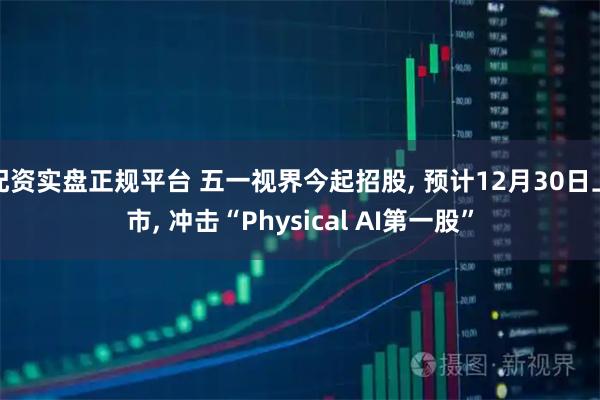 配资实盘正规平台 五一视界今起招股, 预计12月30日上市, 冲击“Physical AI第一股”