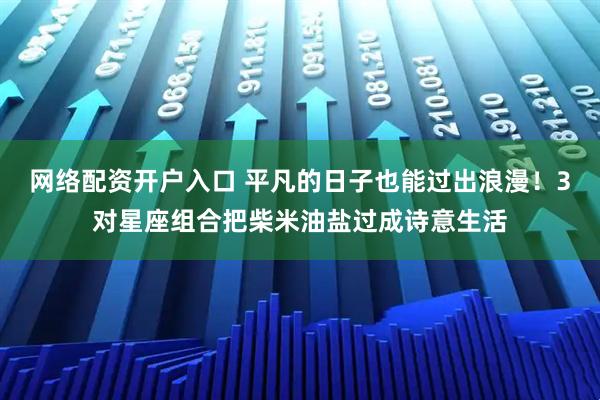 网络配资开户入口 平凡的日子也能过出浪漫！3对星座组合把柴米油盐过成诗意生活
