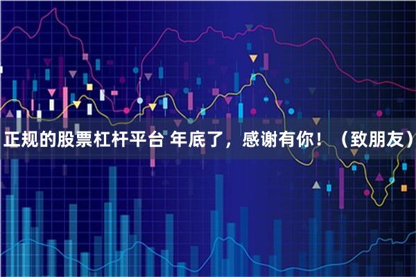 正规的股票杠杆平台 年底了，感谢有你！（致朋友）