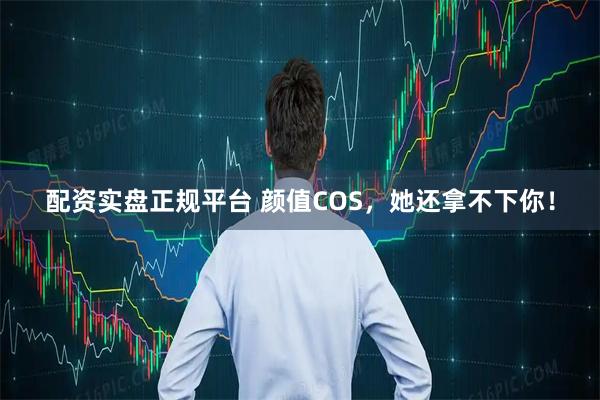 配资实盘正规平台 颜值COS，她还拿不下你！