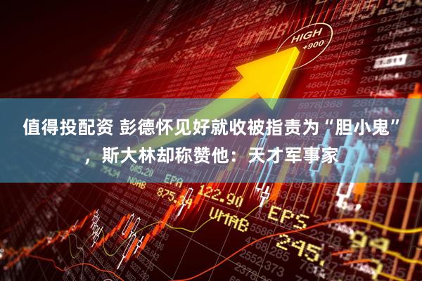 值得投配资 彭德怀见好就收被指责为“胆小鬼”，斯大林却称赞他：天才军事家