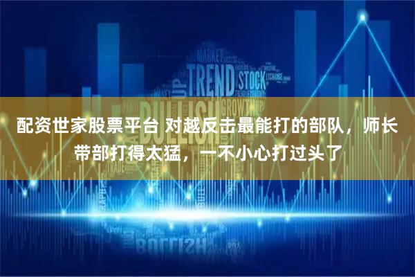 配资世家股票平台 对越反击最能打的部队，师长带部打得太猛，一不小心打过头了