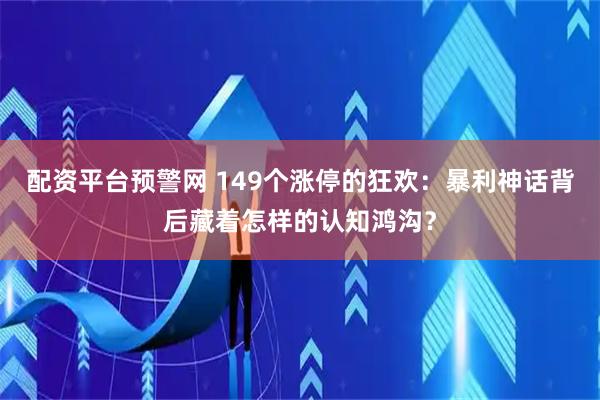 配资平台预警网 149个涨停的狂欢：暴利神话背后藏着怎样的认知鸿沟？