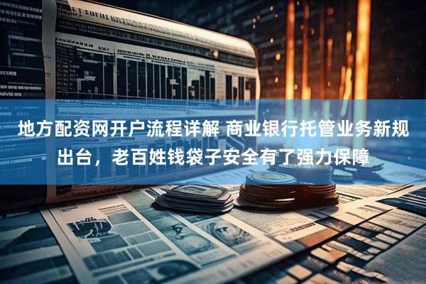 地方配资网开户流程详解 商业银行托管业务新规出台，老百姓钱袋子安全有了强力保障