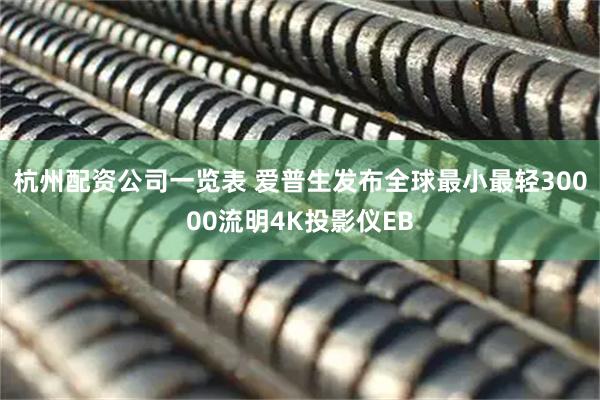 杭州配资公司一览表 爱普生发布全球最小最轻30000流明4K投影仪EB