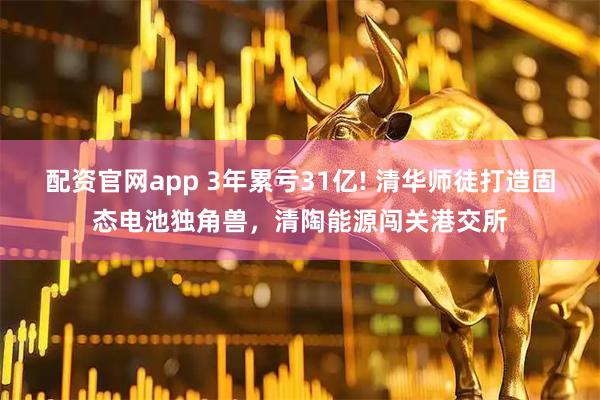 配资官网app 3年累亏31亿! 清华师徒打造固态电池独角兽，清陶能源闯关港交所