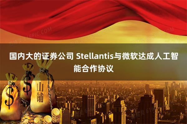 国内大的证券公司 Stellantis与微软达成人工智能合作协议