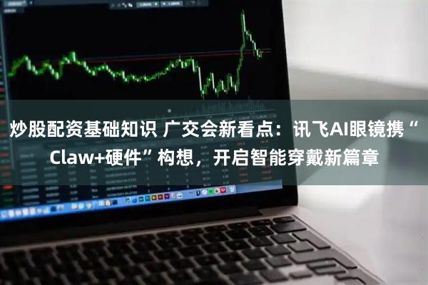 炒股配资基础知识 广交会新看点：讯飞AI眼镜携“Claw+硬件”构想，开启智能穿戴新篇章