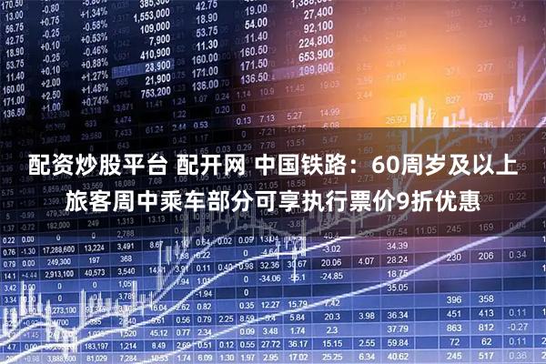 配资炒股平台 配开网 中国铁路：60周岁及以上旅客周中乘车部分可享执行票价9折优惠