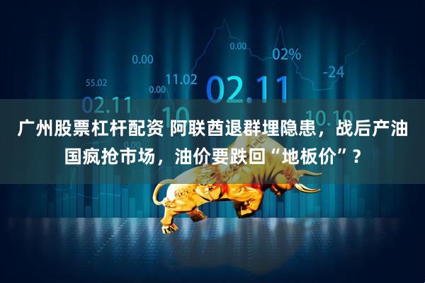 广州股票杠杆配资 阿联酋退群埋隐患，战后产油国疯抢市场，油价要跌回“地板价”？