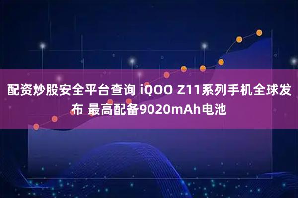 配资炒股安全平台查询 iQOO Z11系列手机全球发布 最高配备9020mAh电池