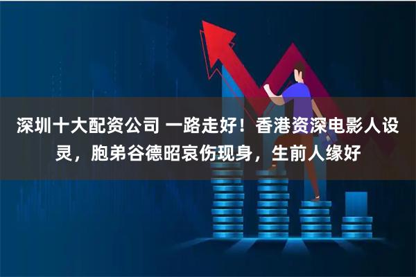 深圳十大配资公司 一路走好！香港资深电影人设灵，胞弟谷德昭哀伤现身，生前人缘好