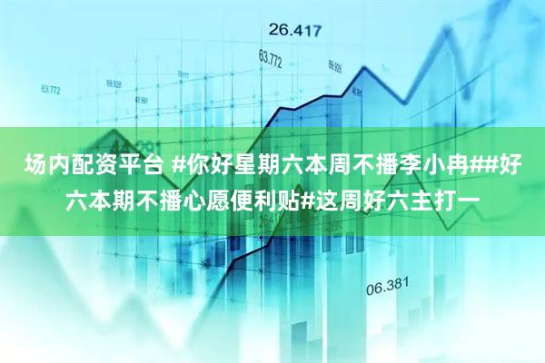 场内配资平台 #你好星期六本周不播李小冉##好六本期不播心愿便利贴#这周好六主打一