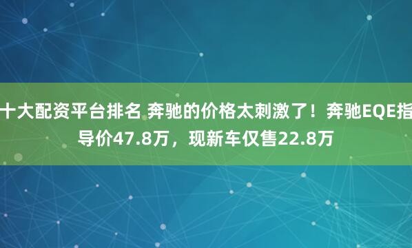 十大配资平台排名 奔驰的价格太刺激了！奔驰EQE指导价47.8万，现新车仅售22.8万