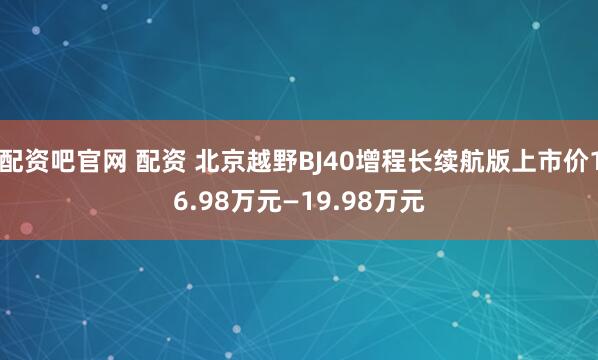 配资吧官网 配资 北京越野BJ40增程长续航版上市价16.98万元—19.98万元