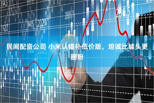 民间配资公司 小米认错补低价版，坦诚比噱头更圈粉