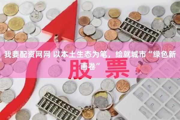 我要配资网网 以本土生态为笔，绘就城市“绿色新画卷”