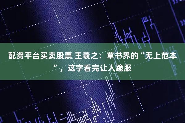 配资平台买卖股票 王羲之：草书界的“无上范本”，这字看完让人跪服