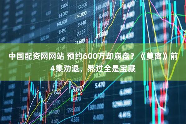中国配资网网站 预约600万却崩盘？《莫离》前4集劝退，熬过全是宝藏