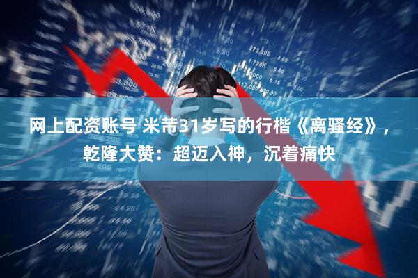 网上配资账号 米芾31岁写的行楷《离骚经》，乾隆大赞：超迈入神，沉着痛快