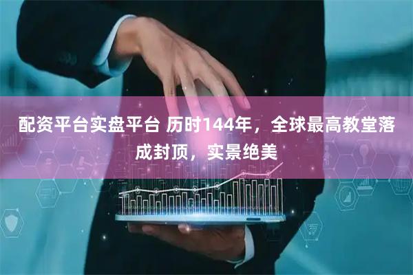 配资平台实盘平台 历时144年，全球最高教堂落成封顶，实景绝美